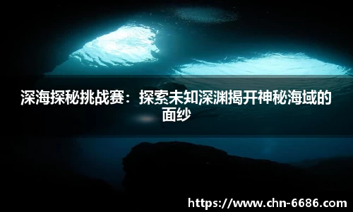 深海探秘挑战赛：探索未知深渊揭开神秘海域的面纱