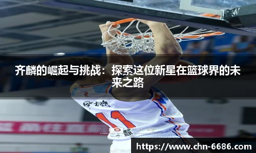 齐麟的崛起与挑战：探索这位新星在篮球界的未来之路