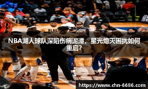 NBA湖人球队深陷伤病泥潭，星光熄灭困扰如何重启？