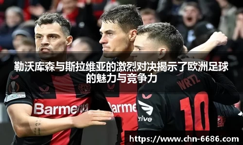 勒沃库森与斯拉维亚的激烈对决揭示了欧洲足球的魅力与竞争力